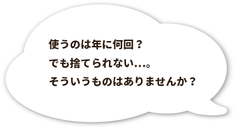 使うのは年に何回？でも捨てられない...。そういうものはありませんか？
